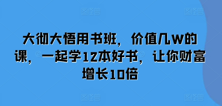 大彻大悟用书班,价值几W的课,一起学12本好书,让你财富增长10倍-奥博传媒
