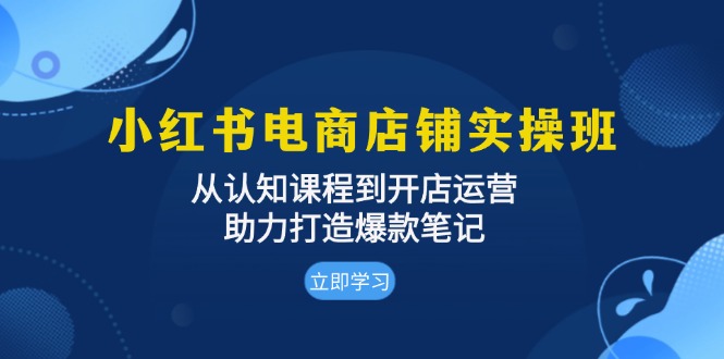 小红书电商店铺实操班:从认知课程到开店运营,助力打造爆款笔记-奥博传媒