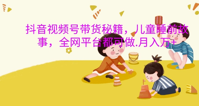 抖音视频号带货秘籍,儿童睡前故事,全网平台都可做,月入过W【揭秘】-奥博传媒