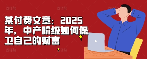 某付费文章：2025年，中产阶级如何保卫自己的财富-奥博传媒