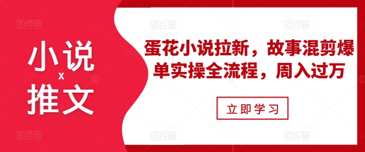 小说推文之蛋花小说拉新,故事混剪爆单实操全流程,周入过万-奥博传媒
