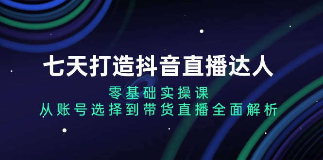 七天打造抖音直播达人：零基础实操课，从账号选择到带货直播全面解析-奥博传媒